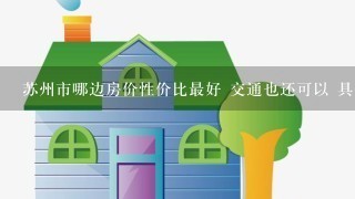 苏州市哪边房价性价比最好 交通也还可以 具体到哪个区哪个楼盘 大概价位在多少 谢谢!