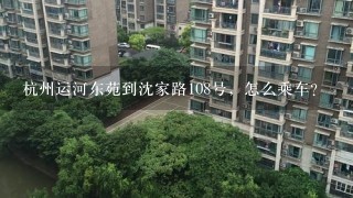 杭州运河东苑到沈家路108号，怎么乘车？