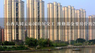 山西大同云沁园房屋交工 维修基金要房价的2% 对吗? 谢谢