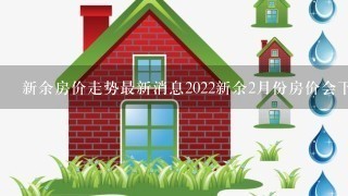 新余房价走势最新消息2022新余2月份房价会下降吗？