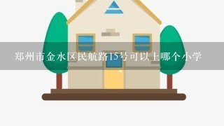 郑州市金水区民航路15号可以上哪个小学