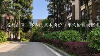 成都市区1环内的基本房价（平均价）大概多少钱1平、