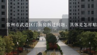 常州市武进区门面房拆迁问题，具体是怎样赔偿的？