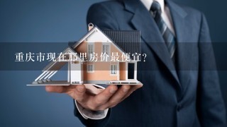 重庆市现在那里房价最便宜?