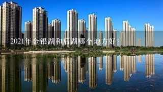 2021年金银湖和后湖哪个地方好？