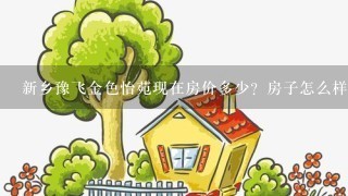 新乡豫飞金色怡苑现在房价多少？房子怎么样？