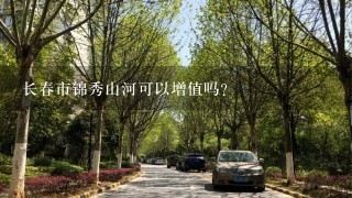 长春市锦秀山河可以增值吗？