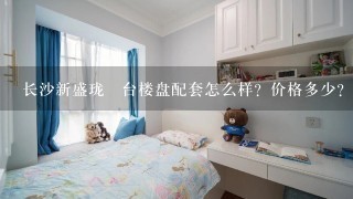 长沙新盛珑璟台楼盘配套怎么样？价格多少？值得买吗？