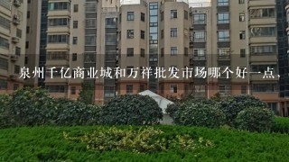 泉州千亿商业城和万祥批发市场哪个好1点，比较有前景？