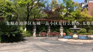 太原市迎泽区东城1品小区是什么街办,太原市东城1品小区属于哪个街办？