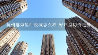 杭州越秀星汇悦城怎么样 好户型房价走势