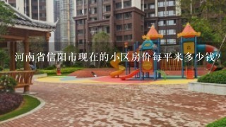 河南省信阳市现在的小区房价每平米多少钱？门面房多少？现在销售的小区有哪些？