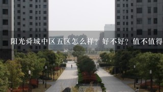 阳光舜城中区5区怎么样？好不好？值不值得买？