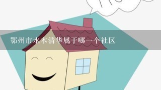 鄂州市水木清华属于哪1个社区