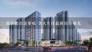 南京楼市还要疯 各大片区最新房价曝光