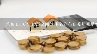 均价在1万5-1万7之间的住宅分布在苏州哪里？