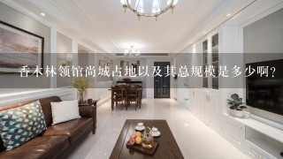 香木林领馆尚城占地以及其总规模是多少啊？如题 谢谢了