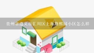 贵州省遵义市汇川区上海路熙园小区怎么样