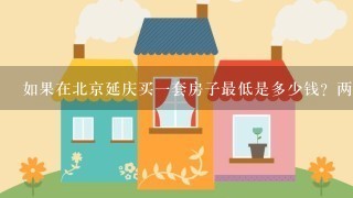 如果在北京延庆买1套房子最低是多少钱？两室1厅