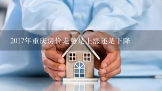 2017年重庆房价走势是上涨还是下降