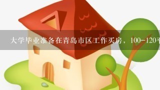 大学毕业准备在青岛市区工作买房，100-120平之间的