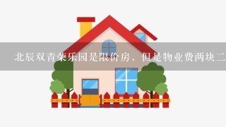 北辰双青荣乐园是限价房，但是物业费两块2，地下车