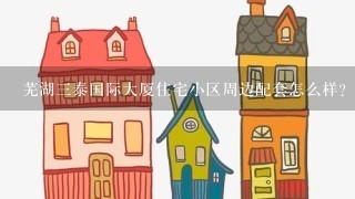 芜湖3泰国际大厦住宅小区周边配套怎么样？