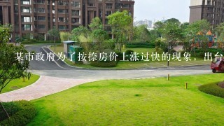 某市政府为了按捺房价上涨过快的现象，出台了“限购令”，即在1守时期内对居民购买商品房设定必定的条件，这是政府运用...