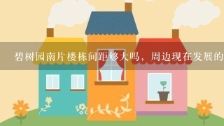 碧树园南片楼栋间距够大吗，周边现在发展的怎么样？