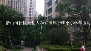 沿山河社区天利人和家园属于哪个小学学区房