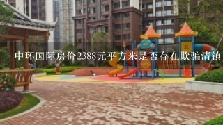 中环国际房价2388元平方米是否存在欺骗清镇