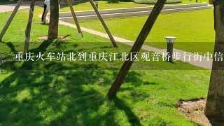 重庆火车站北到重庆江北区观音桥步行街中信大厦要多