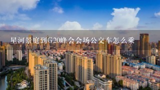 星河景庭到G20峰会会场公交车怎么乘