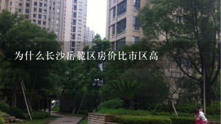 为什么长沙岳麓区房价比市区高