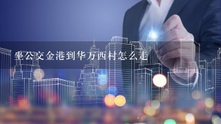 坐公交金港到华万西村怎么走