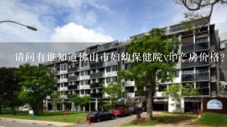 请问有谁知道佛山市妇幼保健院vip产房价格？