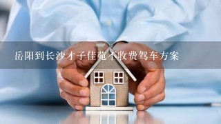 岳阳到长沙才子佳苑不收费驾车方案