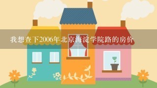 我想查下2006年北京海淀学院路的房价