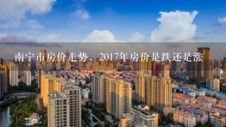 南宁市房价走势，2017年房价是跌还是涨