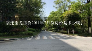 宿迁宝龙房价2011年7月份房价是多少啊？