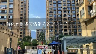 鱼化寨到咸阳清渭公馆怎么坐车