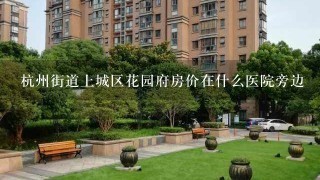 杭州街道上城区花园府房价在什么医院旁边