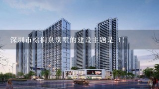 深圳市棕榈泉别墅的建设主题是（）