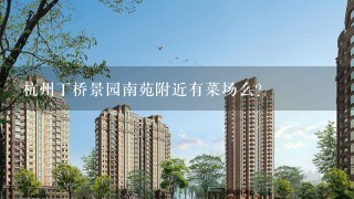 杭州丁桥景园南苑附近有菜场么？