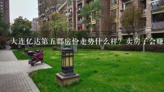 大连亿达第5郡房价走势什么样？卖房子会赚吗？