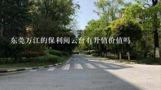 东莞万江的保利阅云台有升值价值吗