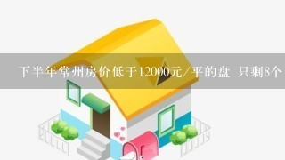 下半年常州房价低于12000元/平的盘 只剩8个了