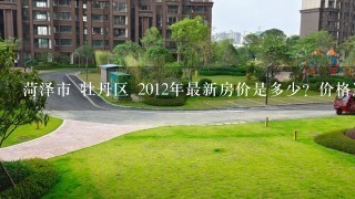 菏泽市 牡丹区 2012年最新房价是多少？价格适中，环境好的小区列举几个。O(∩_∩)O谢谢