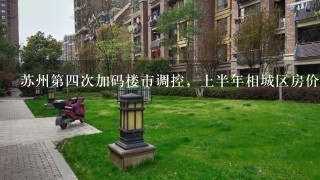 苏州第4次加码楼市调控，上半年相城区房价涨幅22.7