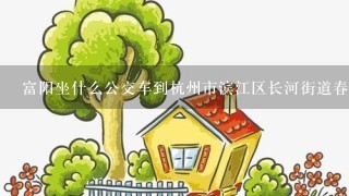 富阳坐什么公交车到杭州市滨江区长河街道春晓路61号康康谷商业中心3幢403室？